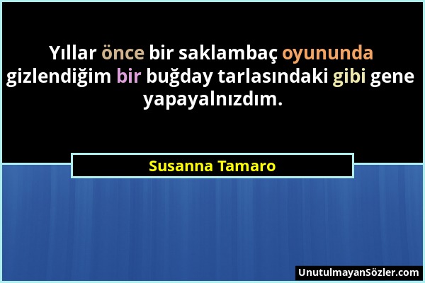 Susanna Tamaro - Yıllar önce bir saklambaç oyununda gizlendiğim bir buğday tarlasındaki gibi gene yapayalnızdım....