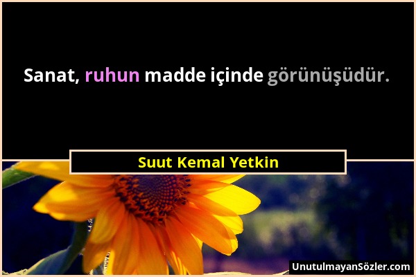 Suut Kemal Yetkin - Sanat, ruhun madde içinde görünüşüdür....