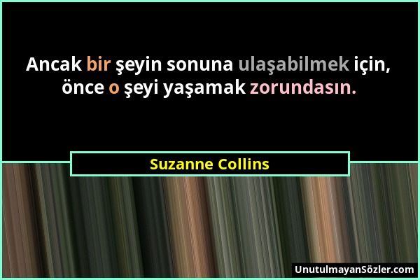 Suzanne Collins - Ancak bir şeyin sonuna ulaşabilmek için, önce o şeyi yaşamak zorundasın....