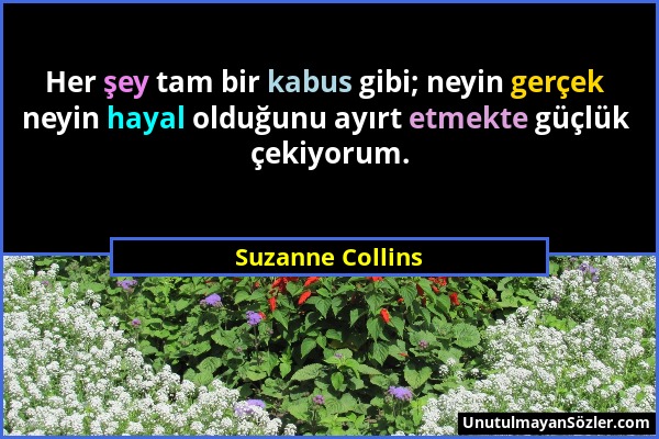 Suzanne Collins - Her şey tam bir kabus gibi; neyin gerçek neyin hayal olduğunu ayırt etmekte güçlük çekiyorum....