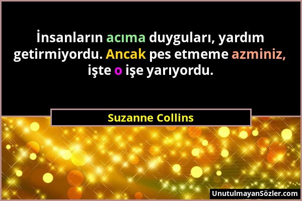 Suzanne Collins - İnsanların acıma duyguları, yardım getirmiyordu. Ancak pes etmeme azminiz, işte o işe yarıyordu....