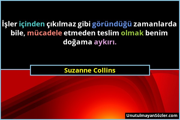 Suzanne Collins - İşler içinden çıkılmaz gibi göründüğü zamanlarda bile, mücadele etmeden teslim olmak benim doğama aykırı....