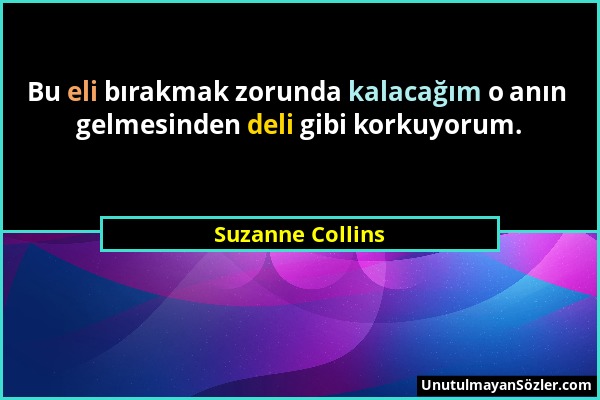 Suzanne Collins - Bu eli bırakmak zorunda kalacağım o anın gelmesinden deli gibi korkuyorum....