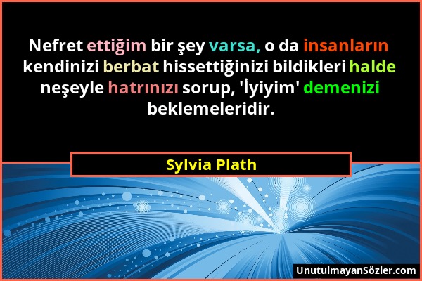 Sylvia Plath - Nefret ettiğim bir şey varsa, o da insanların kendinizi berbat hissettiğinizi bildikleri halde neşeyle hatrınızı sorup, 'İyiyim' demeni...