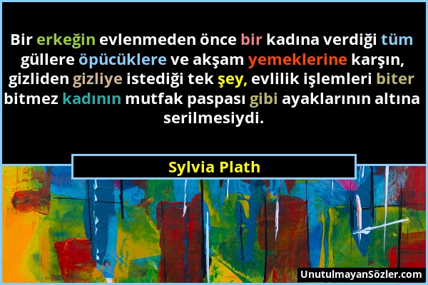 Sylvia Plath - Bir erkeğin evlenmeden önce bir kadına verdiği tüm güllere öpücüklere ve akşam yemeklerine karşın, gizliden gizliye istediği tek şey, e...