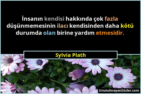Sylvia Plath - İnsanın kendisi hakkında çok fazla düşünmemesinin ilacı kendisinden daha kötü durumda olan birine yardım etmesidir....