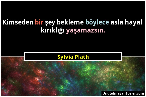 Sylvia Plath - Kimseden bir şey bekleme böylece asla hayal kırıklığı yaşamazsın....