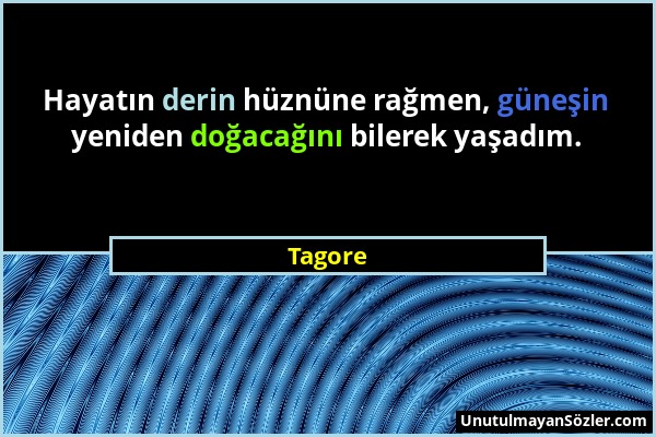 Tagore - Hayatın derin hüznüne rağmen, güneşin yeniden doğacağını bilerek yaşadım....