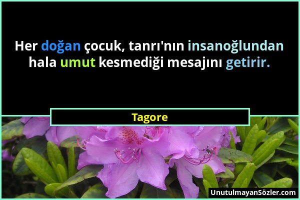 Tagore - Her doğan çocuk, tanrı'nın insanoğlundan hala umut kesmediği mesajını getirir....