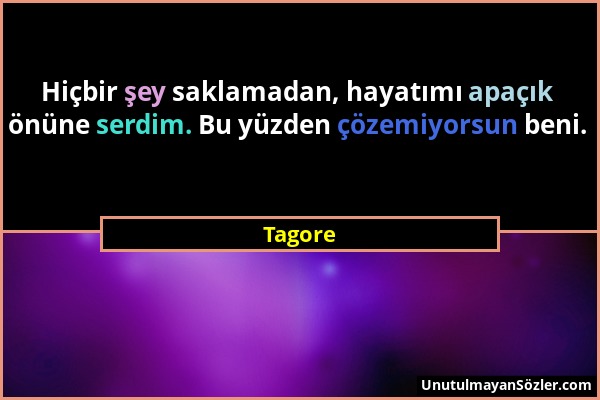 Tagore - Hiçbir şey saklamadan, hayatımı apaçık önüne serdim. Bu yüzden çözemiyorsun beni....