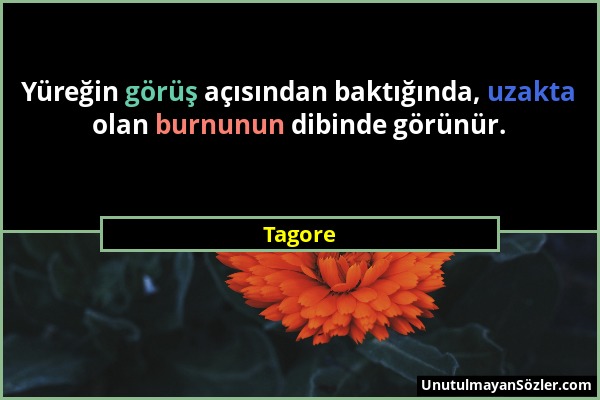 Tagore - Yüreğin görüş açısından baktığında, uzakta olan burnunun dibinde görünür....