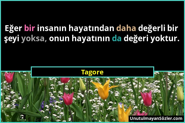 Tagore - Eğer bir insanın hayatından daha değerli bir şeyi yoksa, onun hayatının da değeri yoktur....