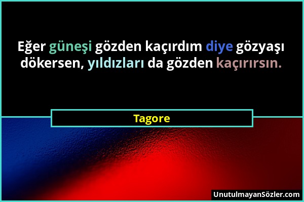 Tagore - Eğer güneşi gözden kaçırdım diye gözyaşı dökersen, yıldızları da gözden kaçırırsın....