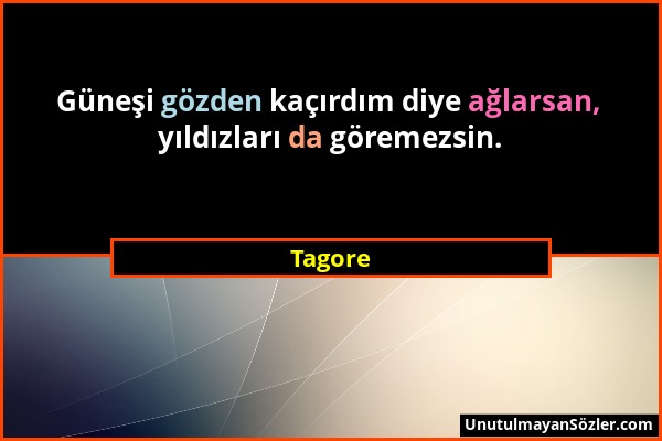 Tagore - Güneşi gözden kaçırdım diye ağlarsan, yıldızları da göremezsin....