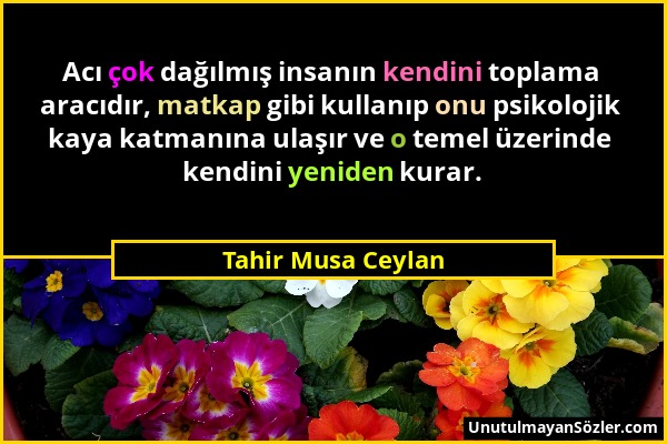 Tahir Musa Ceylan - Acı çok dağılmış insanın kendini toplama aracıdır, matkap gibi kullanıp onu psikolojik kaya katmanına ulaşır ve o temel üzerinde k...