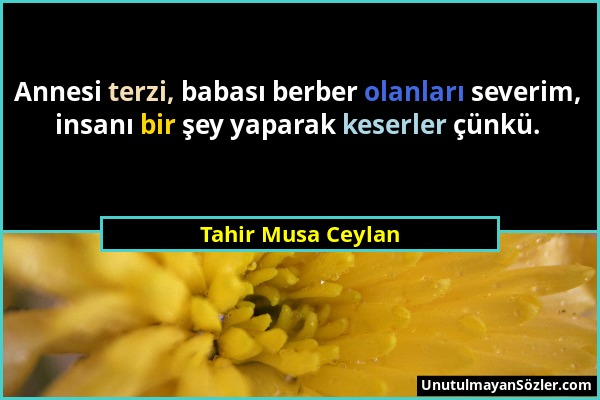 Tahir Musa Ceylan - Annesi terzi, babası berber olanları severim, insanı bir şey yaparak keserler çünkü....