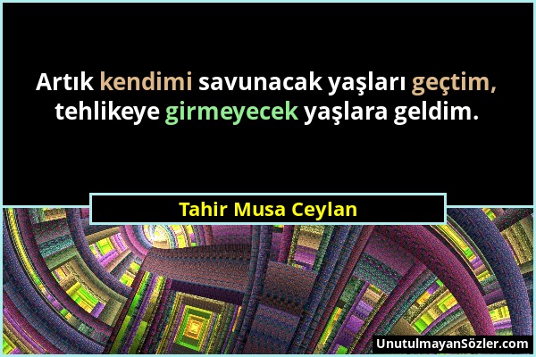 Tahir Musa Ceylan - Artık kendimi savunacak yaşları geçtim, tehlikeye girmeyecek yaşlara geldim....