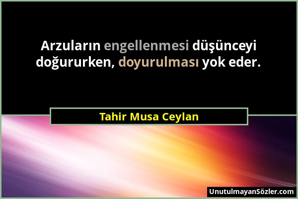 Tahir Musa Ceylan - Arzuların engellenmesi düşünceyi doğururken, doyurulması yok eder....