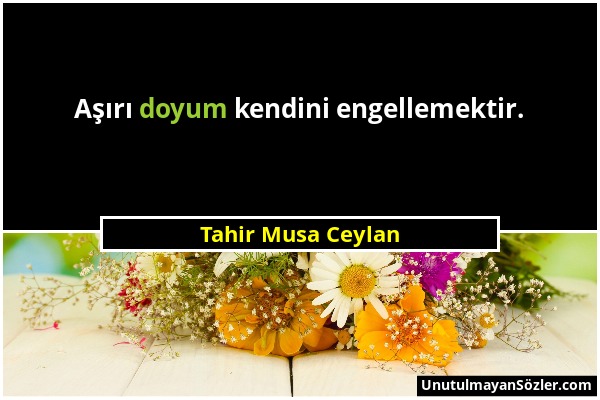 Tahir Musa Ceylan - Aşırı doyum kendini engellemektir....