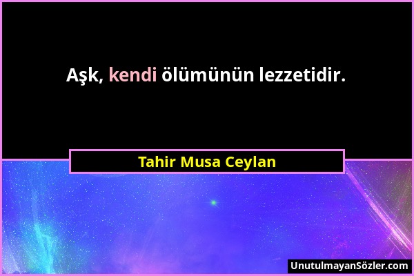 Tahir Musa Ceylan - Aşk, kendi ölümünün lezzetidir....