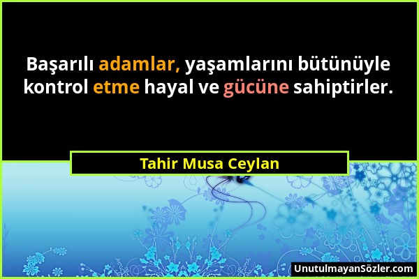 Tahir Musa Ceylan - Başarılı adamlar, yaşamlarını bütünüyle kontrol etme hayal ve gücüne sahiptirler....