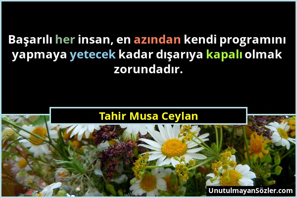 Tahir Musa Ceylan - Başarılı her insan, en azından kendi programını yapmaya yetecek kadar dışarıya kapalı olmak zorundadır....