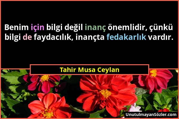 Tahir Musa Ceylan - Benim için bilgi değil inanç önemlidir, çünkü bilgi de faydacılık, inançta fedakarlık vardır....