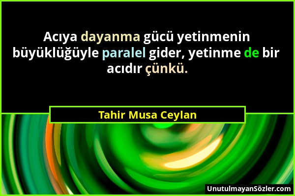 Tahir Musa Ceylan - Acıya dayanma gücü yetinmenin büyüklüğüyle paralel gider, yetinme de bir acıdır çünkü....