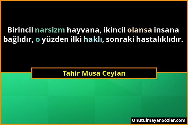 Tahir Musa Ceylan - Birincil narsizm hayvana, ikincil olansa insana bağlıdır, o yüzden ilki haklı, sonraki hastalıklıdır....