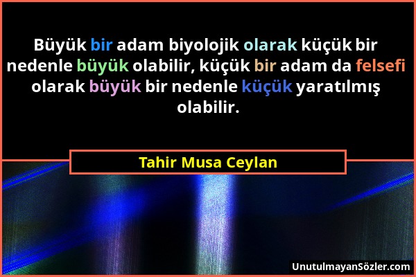 Tahir Musa Ceylan - Büyük bir adam biyolojik olarak küçük bir nedenle büyük olabilir, küçük bir adam da felsefi olarak büyük bir nedenle küçük yaratıl...