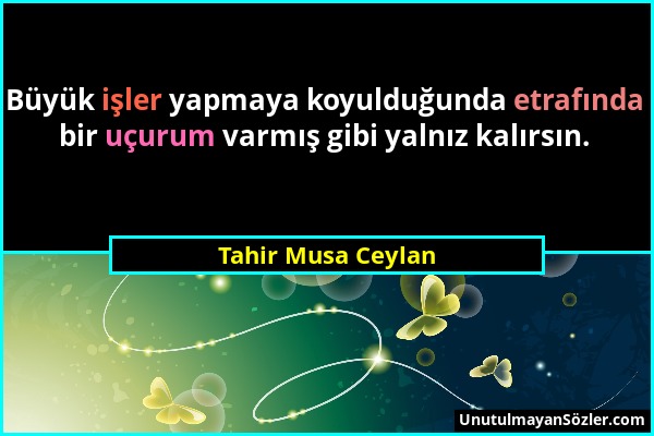 Tahir Musa Ceylan - Büyük işler yapmaya koyulduğunda etrafında bir uçurum varmış gibi yalnız kalırsın....