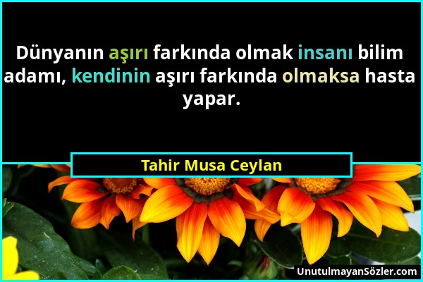 Tahir Musa Ceylan - Dünyanın aşırı farkında olmak insanı bilim adamı, kendinin aşırı farkında olmaksa hasta yapar....