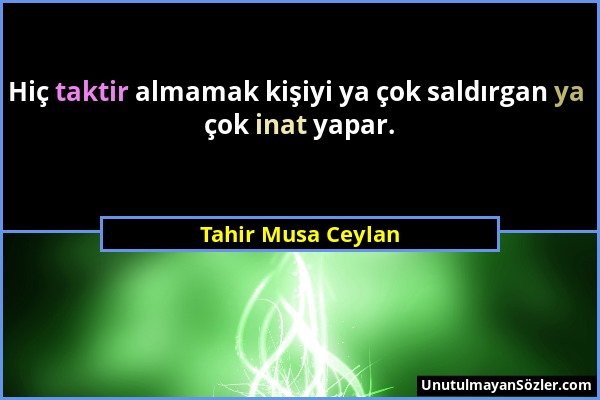 Tahir Musa Ceylan - Hiç taktir almamak kişiyi ya çok saldırgan ya çok inat yapar....