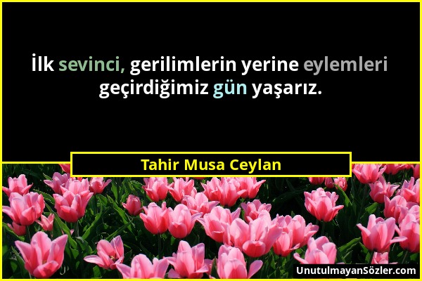 Tahir Musa Ceylan - İlk sevinci, gerilimlerin yerine eylemleri geçirdiğimiz gün yaşarız....