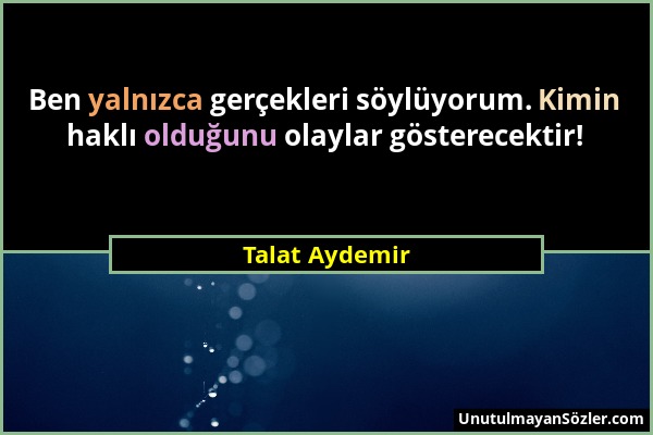 Talat Aydemir - Ben yalnızca gerçekleri söylüyorum. Kimin haklı olduğunu olaylar gösterecektir!...