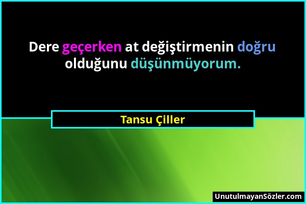 Tansu Çiller - Dere geçerken at değiştirmenin doğru olduğunu düşünmüyorum....