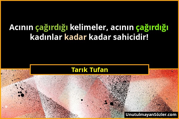 Tarık Tufan - Acının çağırdığı kelimeler, acının çağırdığı kadınlar kadar kadar sahicidir!...