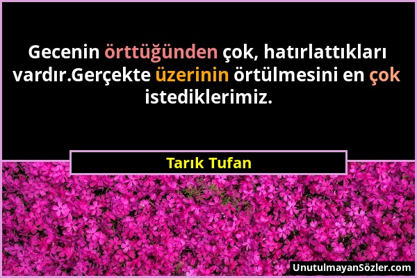 Tarık Tufan - Gecenin örttüğünden çok, hatırlattıkları vardır.Gerçekte üzerinin örtülmesini en çok istediklerimiz....