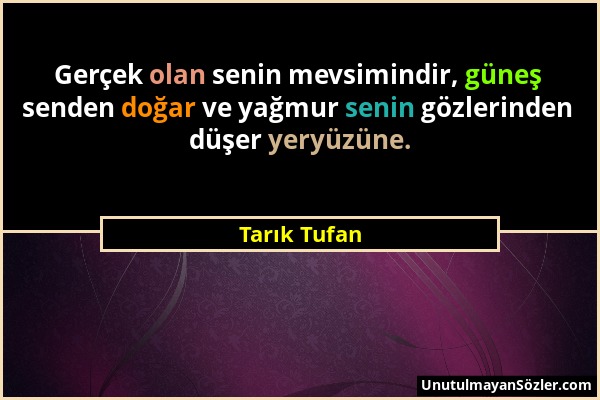 Tarık Tufan - Gerçek olan senin mevsimindir, güneş senden doğar ve yağmur senin gözlerinden düşer yeryüzüne....