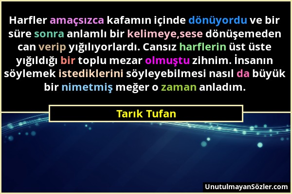 Tarık Tufan - Harfler amaçsızca kafamın içinde dönüyordu ve bir süre sonra anlamlı bir kelimeye,sese dönüşemeden can verip yığılıyorlardı. Cansız harf...