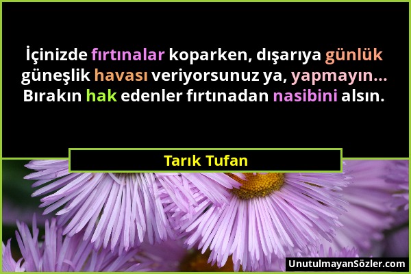 Tarık Tufan - İçinizde fırtınalar koparken, dışarıya günlük güneşlik havası veriyorsunuz ya, yapmayın... Bırakın hak edenler fırtınadan nasibini alsın...