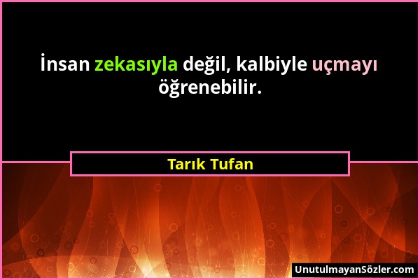 Tarık Tufan - İnsan zekasıyla değil, kalbiyle uçmayı öğrenebilir....