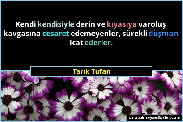 Tarık Tufan - Kendi kendisiyle derin ve kıyasıya varoluş kavgasına cesaret edemeyenler, sürekli düşman icat ederler....