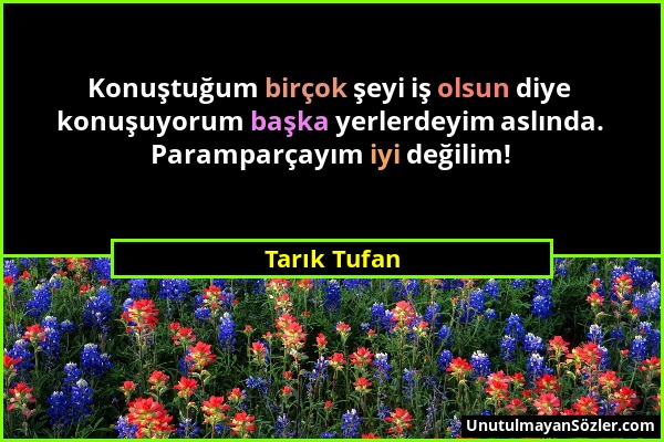 Tarık Tufan - Konuştuğum birçok şeyi iş olsun diye konuşuyorum başka yerlerdeyim aslında. Paramparçayım iyi değilim!...