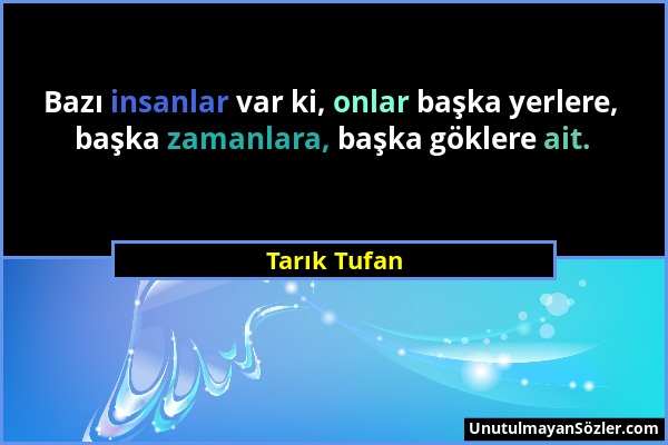 Tarık Tufan - Bazı insanlar var ki, onlar başka yerlere, başka zamanlara, başka göklere ait....