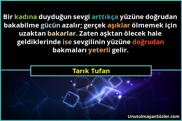 Tarık Tufan - Bir kadına duyduğun sevgi arttıkça yüzüne doğrudan bakabilme gücün azalır; gerçek aşıklar ölmemek için uzaktan bakarlar. Zaten aşktan öl...