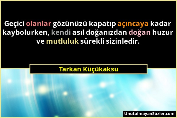 Tarkan Küçükaksu - Geçici olanlar gözünüzü kapatıp açıncaya kadar kaybolurken, kendi asıl doğanızdan doğan huzur ve mutluluk sürekli sizinledir....