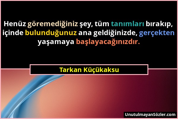 Tarkan Küçükaksu - Henüz göremediğiniz şey, tüm tanımları bırakıp, içinde bulunduğunuz ana geldiğinizde, gerçekten yaşamaya başlayacağınızdır....