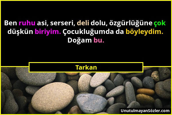 Tarkan - Ben ruhu asi, serseri, deli dolu, özgürlüğüne çok düşkün biriyim. Çocukluğumda da böyleydim. Doğam bu....