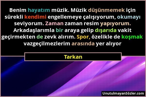 Tarkan - Benim hayatım müzik. Müzik düşünmemek için sürekli kendimi engellemeye çalışıyorum, okumayı seviyorum. Zaman zaman resim yapıyorum. Arkadaşla...